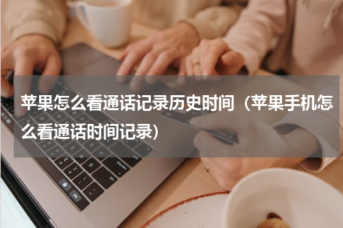 苹果怎么看通话记录历史时间（苹果手机怎么看通话时间记录）