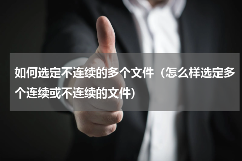 如何选定不连续的多个文件（怎么样选定多个连续或不连续的文件）