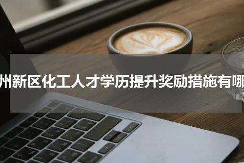 兰州新区化工人才学历提升奖励措施有哪些