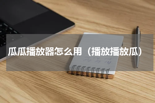 瓜瓜播放器怎么用（播放播放瓜）