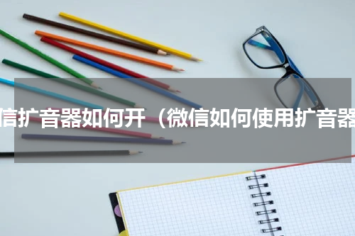 微信扩音器如何开（微信如何使用扩音器）
