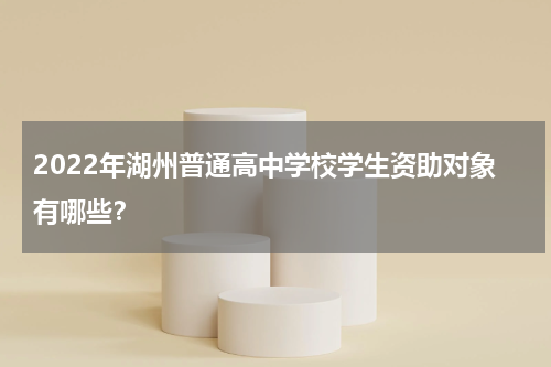 2022年湖州普通高中学校学生资助对象有哪些？