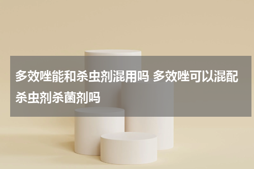 多效唑能和杀虫剂混用吗 多效唑可以混配杀虫剂杀菌剂吗