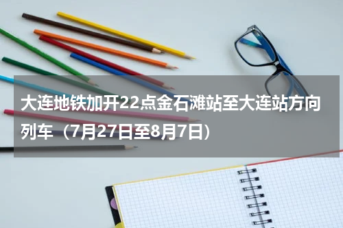大连地铁加开22点金石滩站至大连站方向列车（7月27日至8月7日）