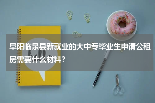阜阳临泉县新就业的大中专毕业生申请公租房需要什么材料？