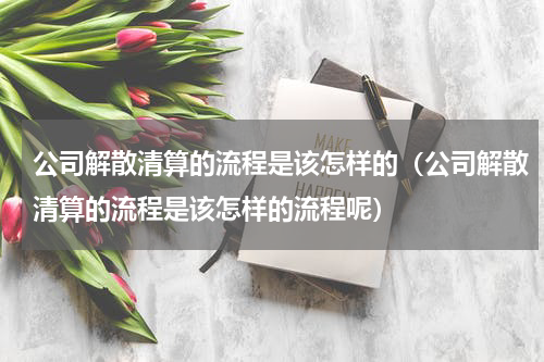 公司解散清算的流程是该怎样的（公司解散清算的流程是该怎样的流程呢）