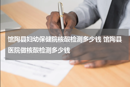 馆陶县妇幼保健院核酸检测多少钱 馆陶县医院做核酸检测多少钱