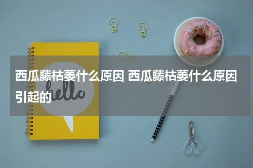 西瓜藤枯萎什么原因 西瓜藤枯萎什么原因引起的