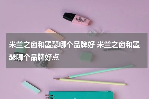 米兰之窗和墨瑟哪个品牌好 米兰之窗和墨瑟哪个品牌好点