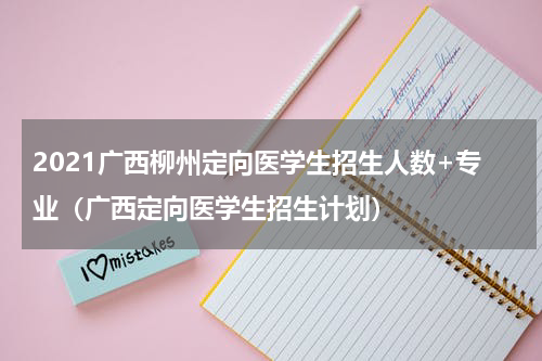 2021广西柳州定向医学生招生人数+专业（广西定向医学生招生计划）