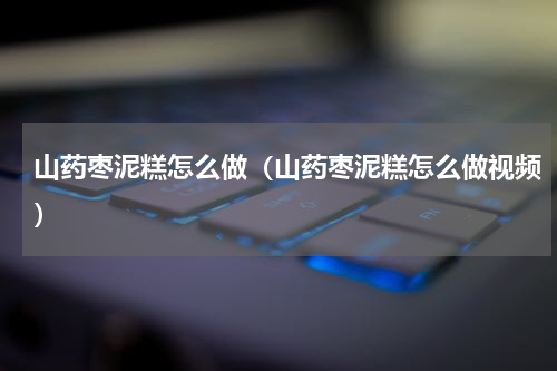山药枣泥糕怎么做（山药枣泥糕怎么做视频）