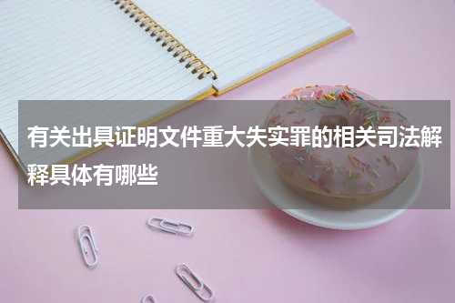 有关出具证明文件重大失实罪的相关司法解释具体有哪些