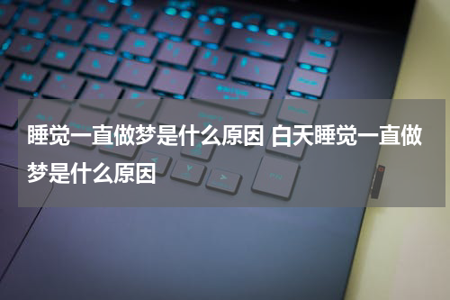 睡觉一直做梦是什么原因 白天睡觉一直做梦是什么原因