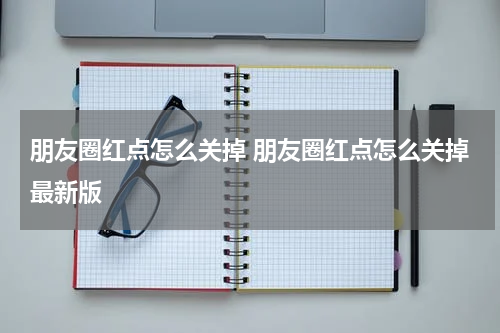 朋友圈红点怎么关掉 朋友圈红点怎么关掉最新版