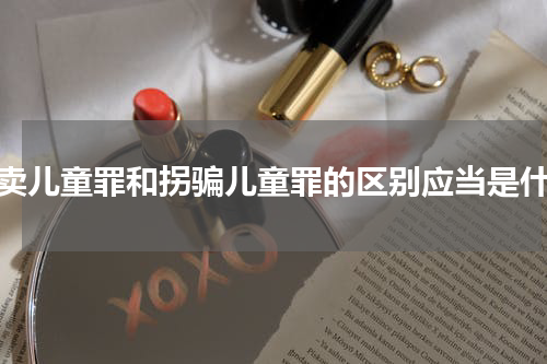 拐卖儿童罪和拐骗儿童罪的区别应当是什么