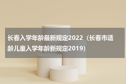 长春入学年龄最新规定2022（长春市适龄儿童入学年龄新规定2019）