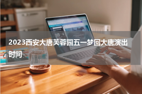 2023西安大唐芙蓉园五一梦回大唐演出时间