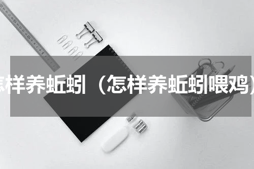 怎样养蚯蚓（怎样养蚯蚓喂鸡）