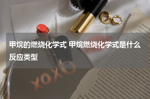 甲烷的燃烧化学式 甲烷燃烧化学式是什么反应类型