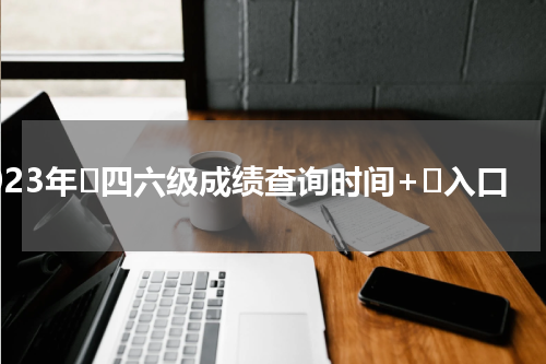 2023年​四六级成绩查询时间+​入口