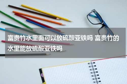 富贵竹水里面可以放硫酸亚铁吗 富贵竹的水里能放硫酸亚铁吗