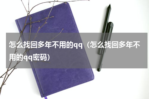 怎么找回多年不用的qq（怎么找回多年不用的qq密码）