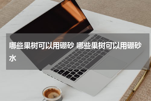 哪些果树可以用硼砂 哪些果树可以用硼砂水