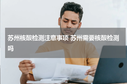苏州核酸检测注意事项 苏州需要核酸检测吗