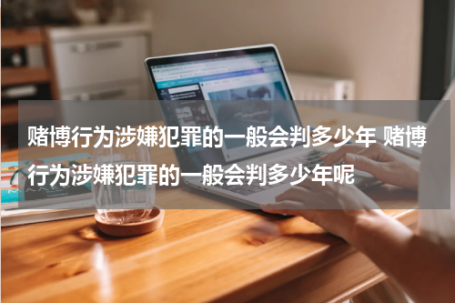 赌博行为涉嫌犯罪的一般会判多少年 赌博行为涉嫌犯罪的一般会判多少年呢