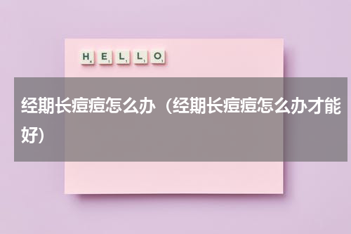 经期长痘痘怎么办（经期长痘痘怎么办才能好）