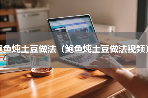 鲍鱼炖土豆做法（鲍鱼炖土豆做法视频）