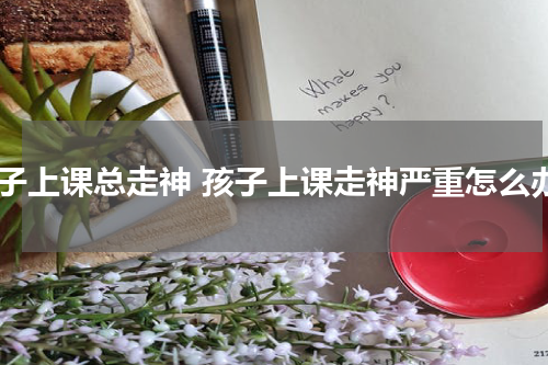 孩子上课总走神 孩子上课走神严重怎么办