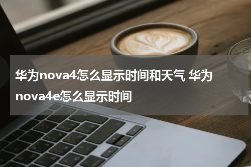华为nova4怎么显示时间和天气 华为nova4e怎么显示时间