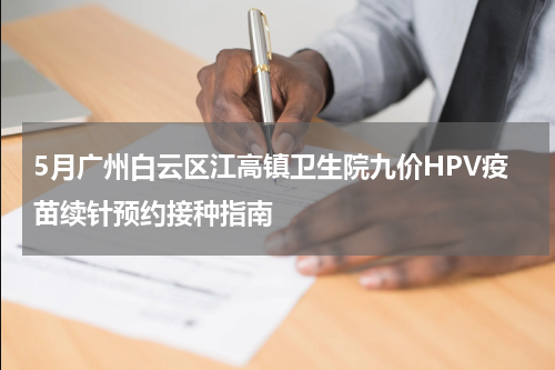 5月广州白云区江高镇卫生院九价HPV疫苗续针预约接种指南