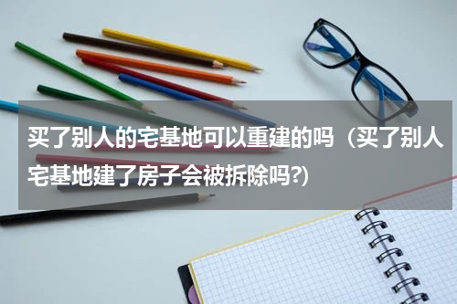 买了别人的宅基地可以重建的吗（买了别人宅基地建了房子会被拆除吗?）