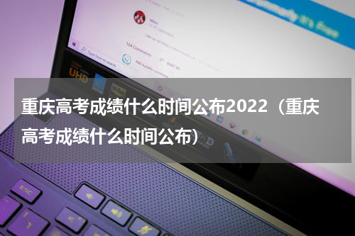 重庆高考成绩什么时间公布2022（重庆高考成绩什么时间公布）