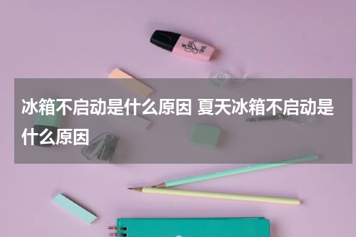 冰箱不启动是什么原因 夏天冰箱不启动是什么原因