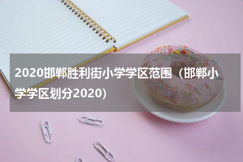 2020邯郸胜利街小学学区范围（邯郸小学学区划分2020）