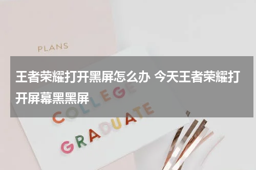 王者荣耀打开黑屏怎么办 今天王者荣耀打开屏幕黑黑屏