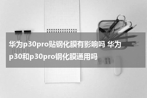 华为p30pro贴钢化膜有影响吗 华为p30和p30pro钢化膜通用吗