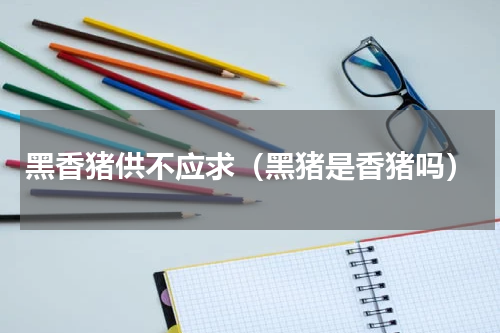 黑香猪供不应求（黑猪是香猪吗）