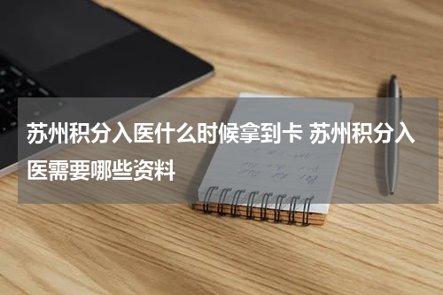 苏州积分入医什么时候拿到卡 苏州积分入医需要哪些资料