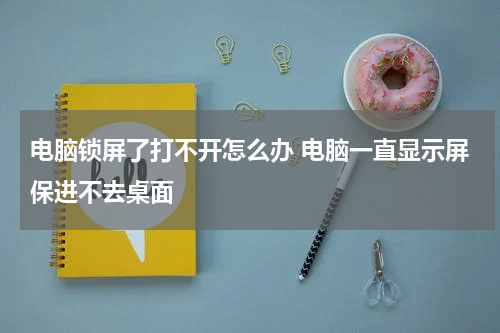 电脑锁屏了打不开怎么办 电脑一直显示屏保进不去桌面