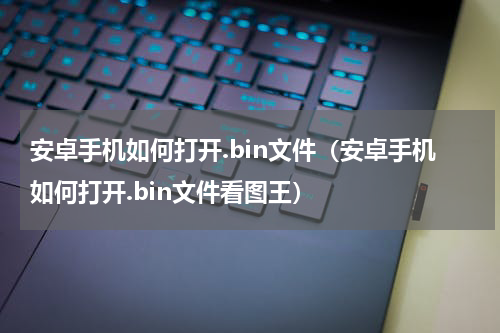 安卓手机如何打开.bin文件（安卓手机如何打开.bin文件看图王）