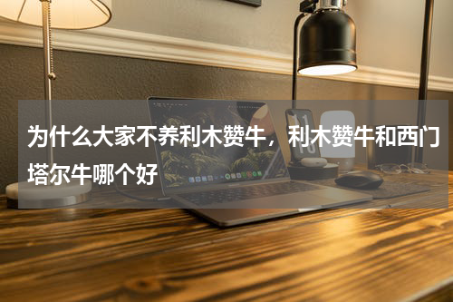 为什么大家不养利木赞牛，利木赞牛和西门塔尔牛哪个好