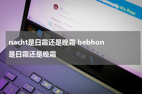 nacht是日霜还是晚霜 hebhon是日霜还是晚霜