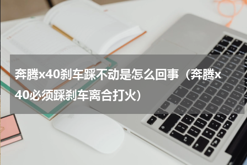 奔腾x40刹车踩不动是怎么回事（奔腾x40必须踩刹车离合打火）