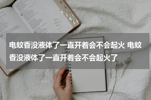 电蚊香没液体了一直开着会不会起火 电蚊香没液体了一直开着会不会起火了