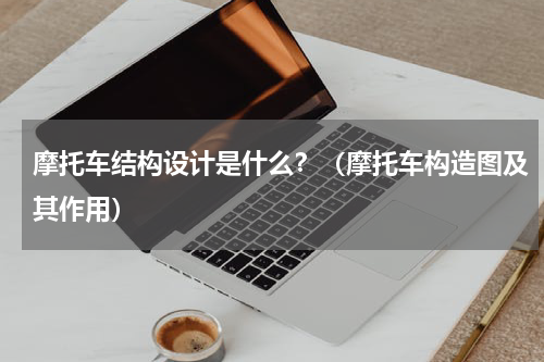 摩托车结构设计是什么？（摩托车构造图及其作用）