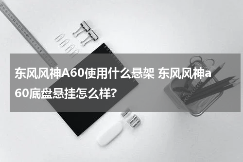 东风风神A60使用什么悬架 东风风神a60底盘悬挂怎么样?